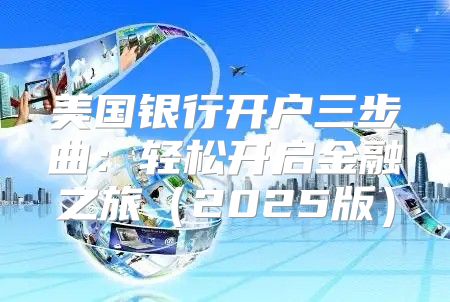 美国银行开户三步曲：轻松开启金融之旅2025版
