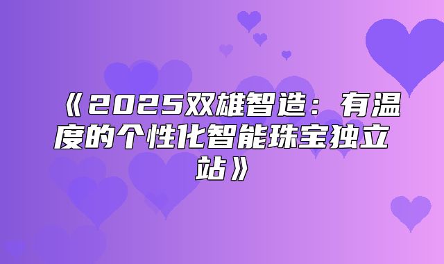 2025双雄智造：有温度的个性化智能珠宝独立站