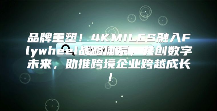 品牌重塑！4KMILES融入Flywheel战略体系，共创数字未来，助推跨境企业跨越成长！