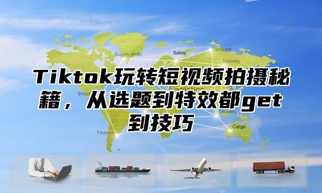Tiktok玩转短视频拍摄秘籍，从选题到特效都get到技巧