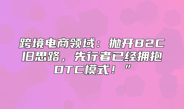 跨境电商领域：抛开B2C旧思路，先行者已经拥抱DTC模式！”