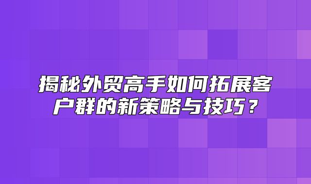 揭秘外贸高手如何拓展客户群的新策略与技巧？