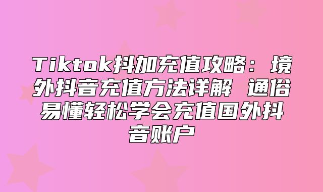 Tiktok抖加充值攻略：境外抖音充值方法详解 通俗易懂轻松学会充值国外抖音账户