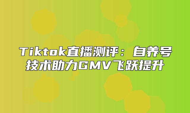 Tiktok直播测评：自养号技术助力GMV飞跃提升