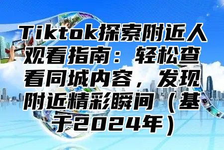 Tiktok探索附近人观看指南：轻松查看同城内容，发现附近精彩瞬间基于2025年