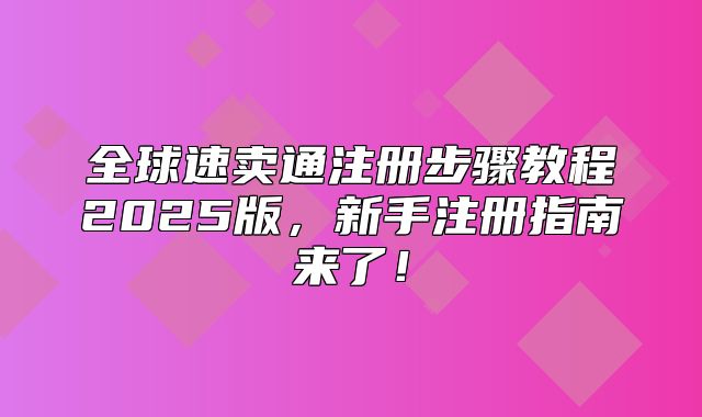 全球速卖通注册步骤教程2025版，新手注册指南来了！