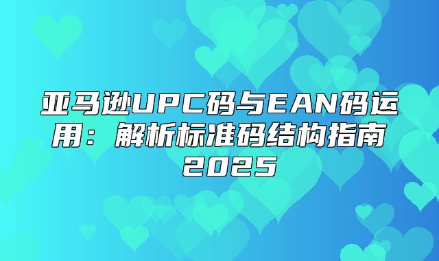 亚马逊UPC码与EAN码运用：解析标准码结构指南 2025