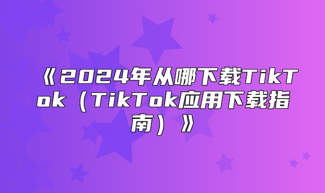 2025年从哪下载TikTokTikTok应用下载指南