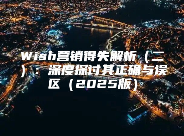 Wish营销得失解析二：深度探讨其正确与误区2025版