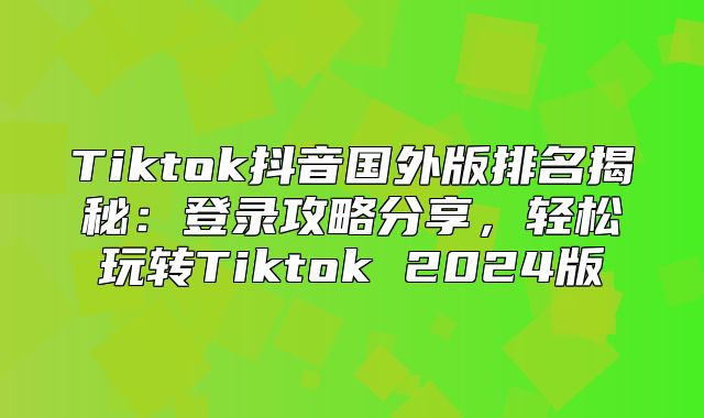 Tiktok抖音国外版排名揭秘：登录攻略分享，轻松玩转Tiktok 2025版
