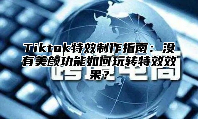 Tiktok特效制作指南：没有美颜功能如何玩转特效效果？