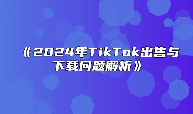 2025年TikTok出售与下载问题解析