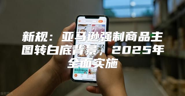新规：亚马逊强制商品主图转白底背景，2025年全面实施