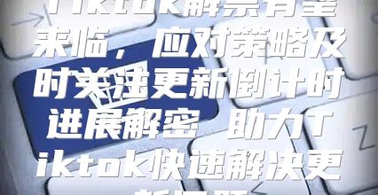 Tiktok解禁有望来临，应对策略及时关注更新倒计时进展解密 助力Tiktok快速解决更新问题