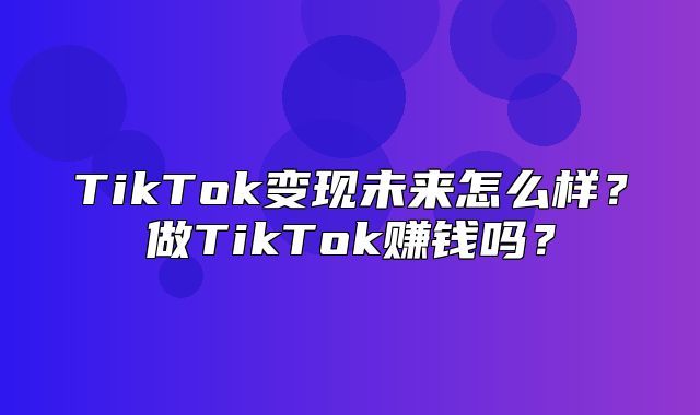 TikTok变现未来怎么样？做TikTok赚钱吗？