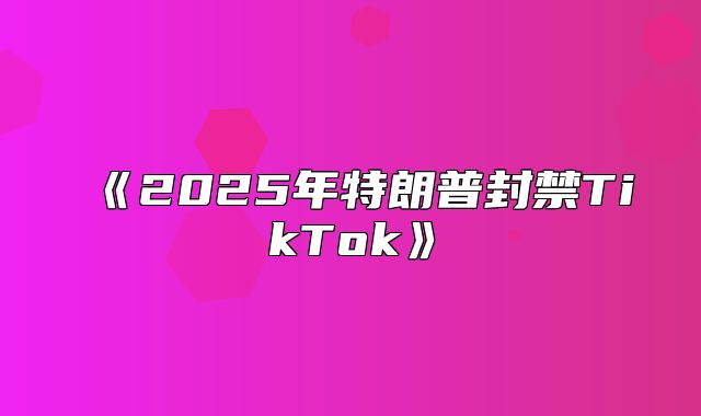 2025年特朗普封禁TikTok