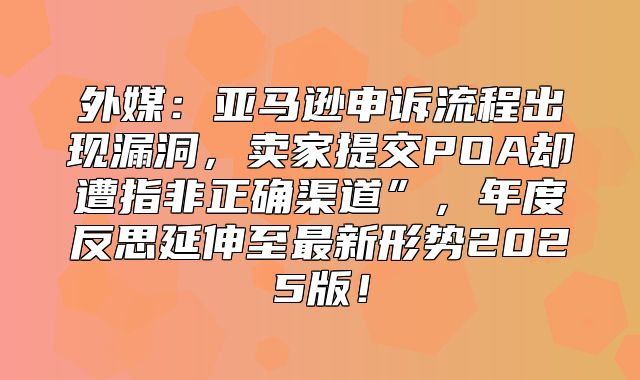 外媒：亚马逊申诉流程出现漏洞，卖家提交POA却遭指非正确渠道”，年度反思延伸至最新形势2025版！