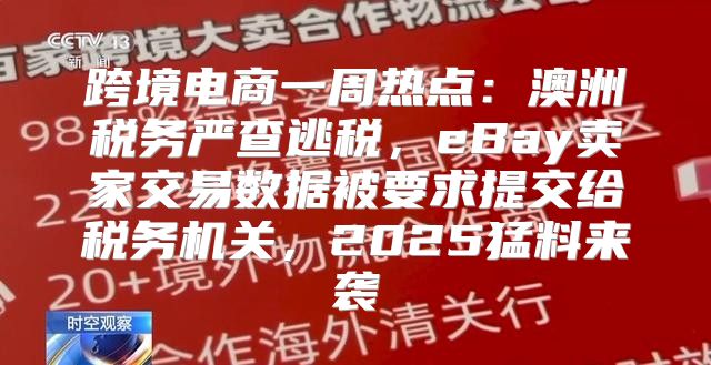 跨境电商一周热点：澳洲税务严查逃税，eBay卖家交易数据被要求提交给税务机关，2025猛料来袭