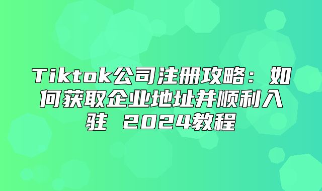 Tiktok公司注册攻略：如何获取企业地址并顺利入驻 2025教程