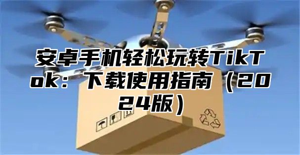 安卓手机轻松玩转TikTok：下载使用指南2025版