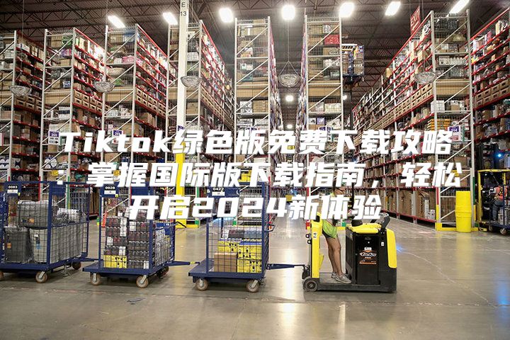 Tiktok绿色版免费下载攻略：掌握国际版下载指南，轻松开启2025新体验
