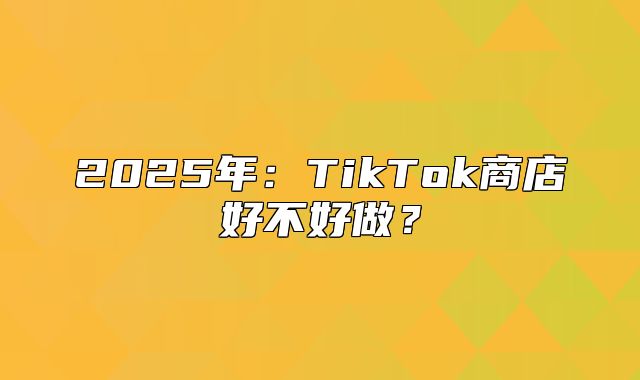 2025年：TikTok商店好不好做？