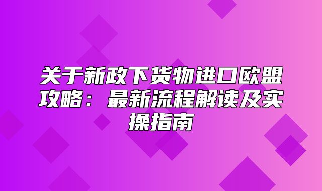 关于新政下货物进口欧盟攻略：最新流程解读及实操指南