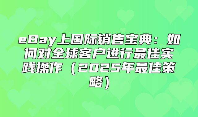 eBay上国际销售宝典：如何对全球客户进行最佳实践操作2025年最佳策略