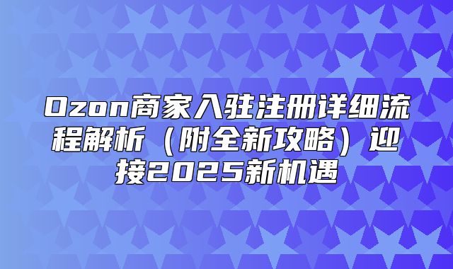 Ozon商家入驻注册详细流程解析附全新攻略迎接2025新机遇