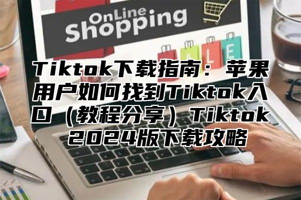 Tiktok下载指南：苹果用户如何找到Tiktok入口教程分享Tiktok 2025版下载攻略