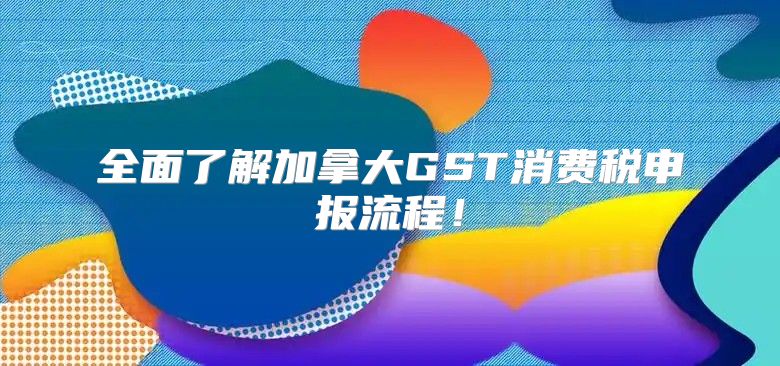 全面了解加拿大GST消费税申报流程！