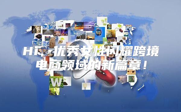Hi，优秀女性闪耀跨境电商领域的新篇章！