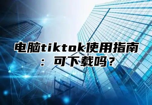 电脑tiktok使用指南：可下载吗？
