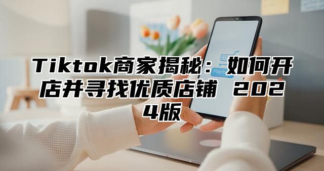 Tiktok商家揭秘：如何开店并寻找优质店铺 2025版