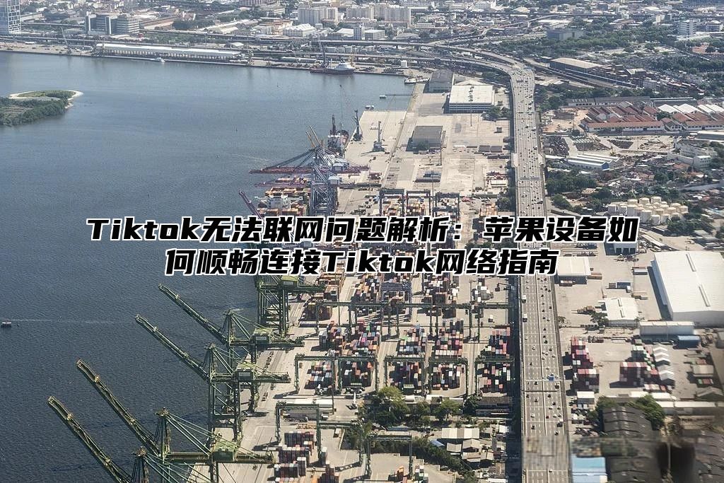 Tiktok无法联网问题解析：苹果设备如何顺畅连接Tiktok网络指南
