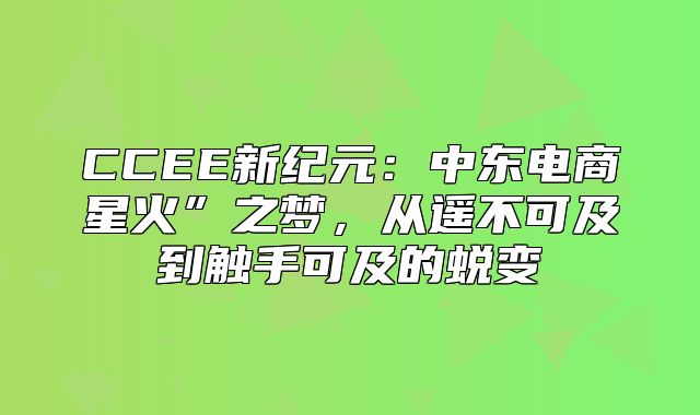 CCEE新纪元：中东电商星火”之梦，从遥不可及到触手可及的蜕变
