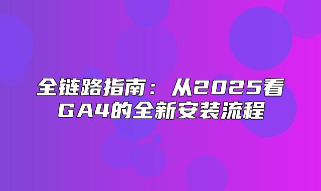 全链路指南：从2025看GA4的全新安装流程