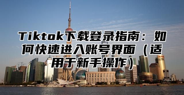 Tiktok下载登录指南：如何快速进入账号界面适用于新手操作