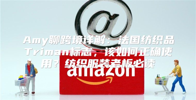 Amy聊跨境详解：法国纺织品Triman标志，该如何正确使用？纺织服装老板必读