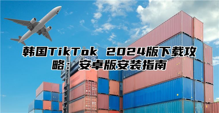 韩国TikTok 2025版下载攻略：安卓版安装指南