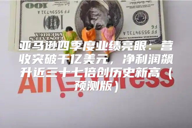 亚马逊四季度业绩亮眼：营收突破千亿美元，净利润飙升近三十七倍创历史新高预测版