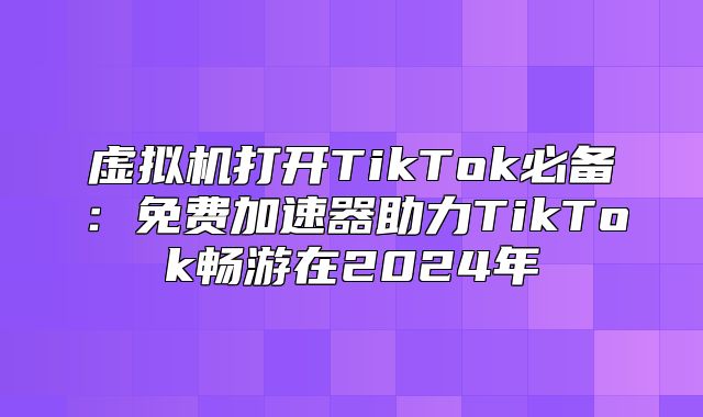 虚拟机打开TikTok必备：免费加速器助力TikTok畅游在2025年