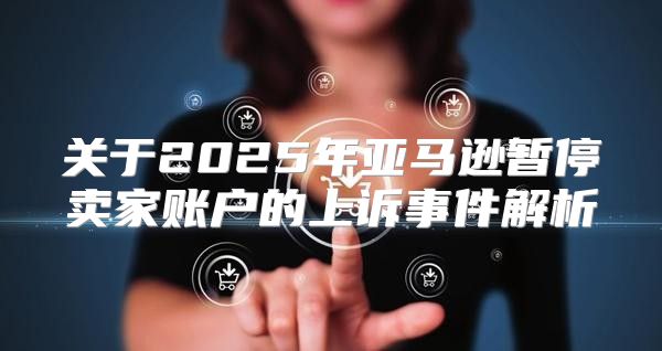 关于2025年亚马逊暂停卖家账户的上诉事件解析