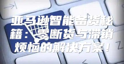 亚马逊智能备货秘籍：零断货与滞销烦恼的解决方案！