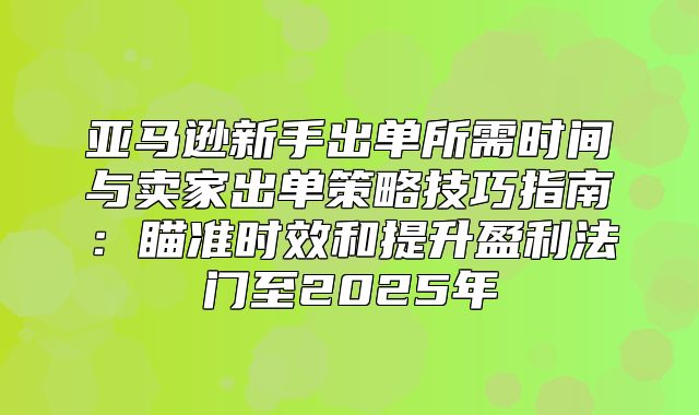 亚马逊新手出单所需时间与卖家出单策略技巧指南：瞄准时效和提升盈利法门至2025年