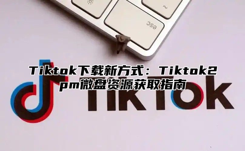 Tiktok下载新方式：Tiktok2pm微盘资源获取指南