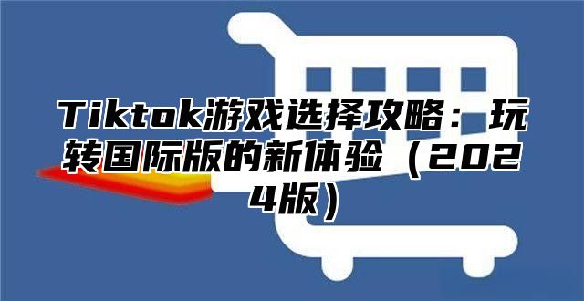 Tiktok游戏选择攻略：玩转国际版的新体验2025版