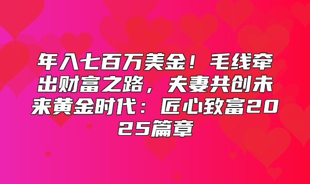年入七百万美金！毛线牵出财富之路，夫妻共创未来黄金时代：匠心致富2025篇章