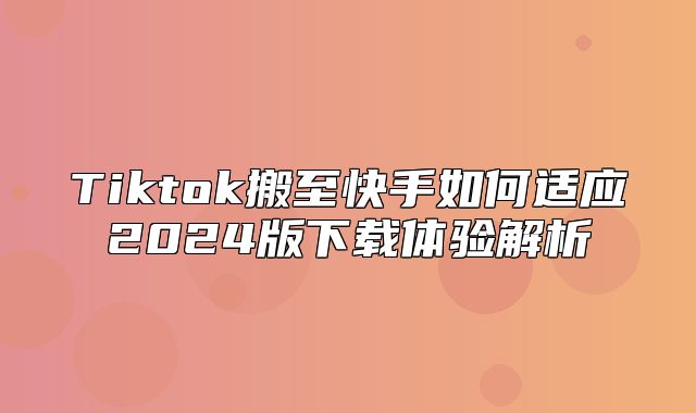 Tiktok搬至快手如何适应2025版下载体验解析