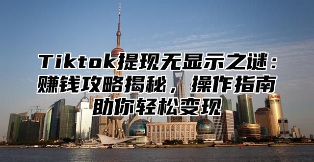 Tiktok提现无显示之谜：赚钱攻略揭秘，操作指南助你轻松变现